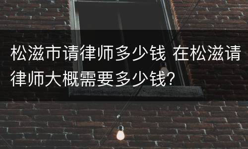 松滋市请律师多少钱 在松滋请律师大概需要多少钱?