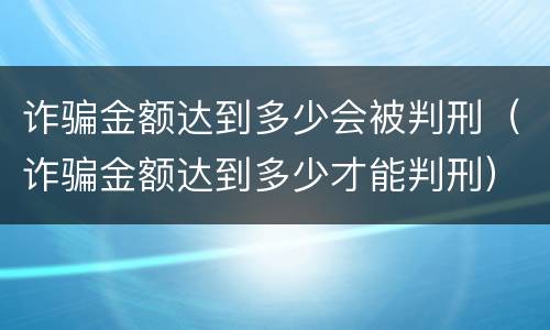 诈骗金额达到多少会被判刑（诈骗金额达到多少才能判刑）