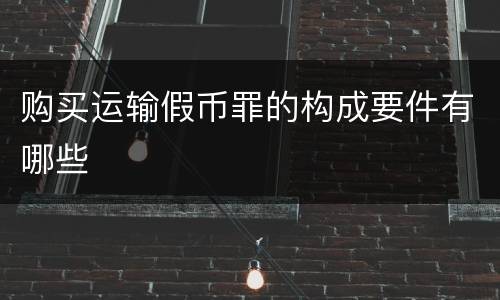 购买运输假币罪的构成要件有哪些