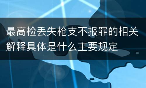 最高检丢失枪支不报罪的相关解释具体是什么主要规定