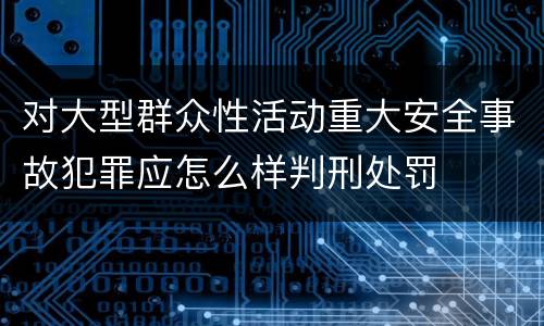 对大型群众性活动重大安全事故犯罪应怎么样判刑处罚