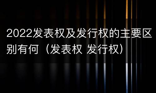 2022发表权及发行权的主要区别有何（发表权 发行权）