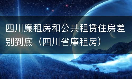 四川廉租房和公共租赁住房差别到底（四川省廉租房）