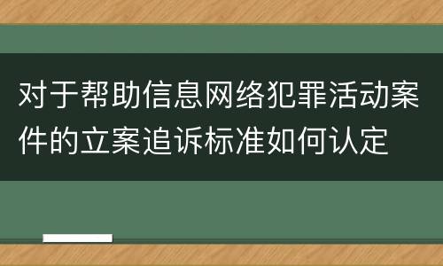 对于帮助信息网络犯罪活动案件的立案追诉标准如何认定