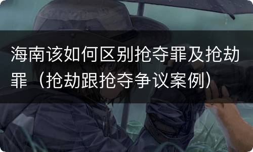 海南该如何区别抢夺罪及抢劫罪（抢劫跟抢夺争议案例）