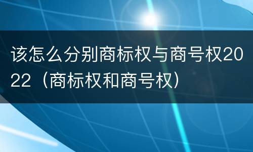 该怎么分别商标权与商号权2022（商标权和商号权）