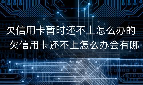 欠信用卡暂时还不上怎么办的 欠信用卡还不上怎么办会有哪些后果