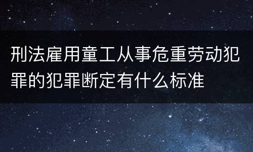 刑法雇用童工从事危重劳动犯罪的犯罪断定有什么标准