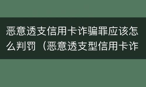 恶意透支信用卡诈骗罪应该怎么判罚（恶意透支型信用卡诈骗）