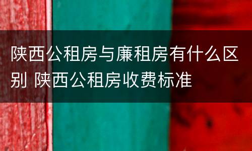 陕西公租房与廉租房有什么区别 陕西公租房收费标准