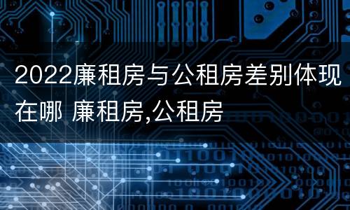 2022廉租房与公租房差别体现在哪 廉租房,公租房