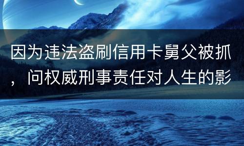 因为违法盗刷信用卡舅父被抓，问权威刑事责任对人生的影响是什么