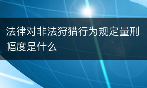 法律对非法狩猎行为规定量刑幅度是什么