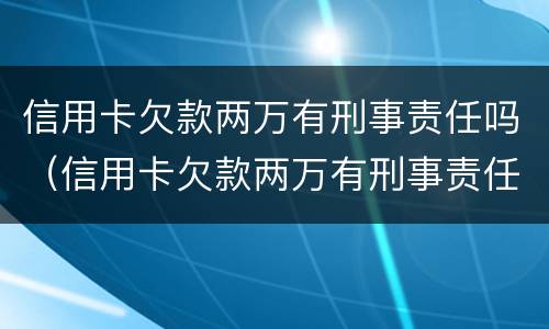 信用卡欠款两万有刑事责任吗（信用卡欠款两万有刑事责任吗怎么处理）