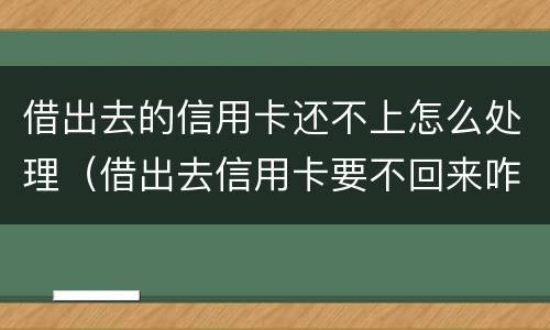 借出去的信用卡还不上怎么处理（借出去信用卡要不回来咋办）