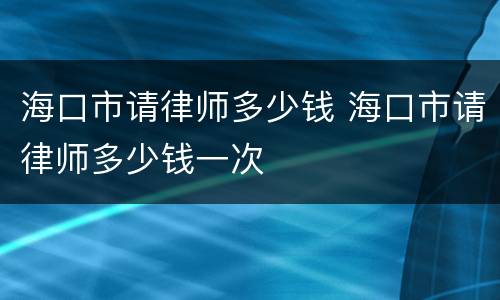 海口市请律师多少钱 海口市请律师多少钱一次