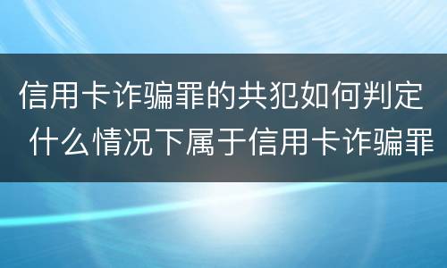 信用卡诈骗罪的共犯如何判定 什么情况下属于信用卡诈骗罪