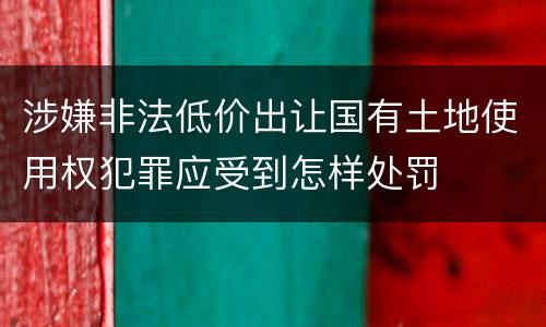 涉嫌非法低价出让国有土地使用权犯罪应受到怎样处罚