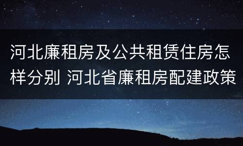 河北廉租房及公共租赁住房怎样分别 河北省廉租房配建政策