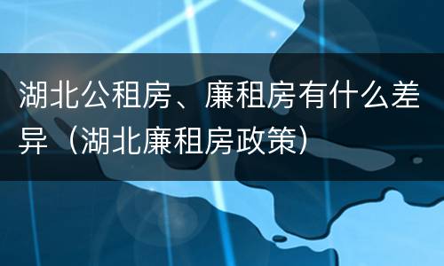 湖北公租房、廉租房有什么差异（湖北廉租房政策）