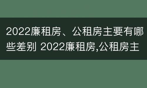 2022廉租房、公租房主要有哪些差别 2022廉租房,公租房主要有哪些差别呢