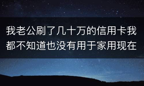 我老公刷了几十万的信用卡我都不知道也没有用于家用现在银行起诉我需要负责任吗