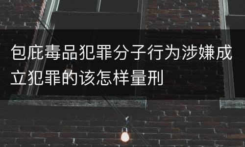 包庇毒品犯罪分子行为涉嫌成立犯罪的该怎样量刑