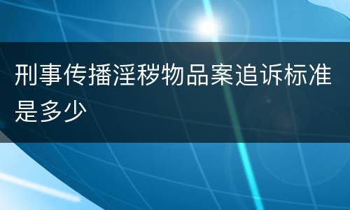 刑事传播淫秽物品案追诉标准是多少