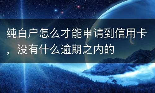 纯白户怎么才能申请到信用卡，没有什么逾期之内的