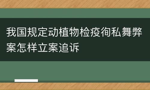 我国规定动植物检疫徇私舞弊案怎样立案追诉