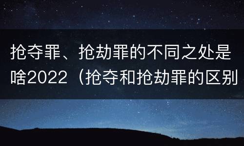 抢夺罪、抢劫罪的不同之处是啥2022（抢夺和抢劫罪的区别）