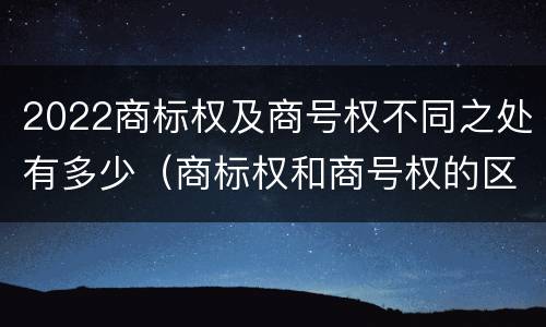 2022商标权及商号权不同之处有多少（商标权和商号权的区别）