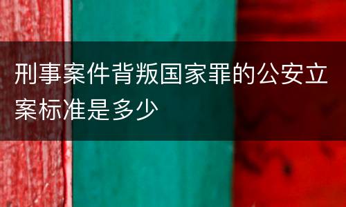 刑事案件背叛国家罪的公安立案标准是多少