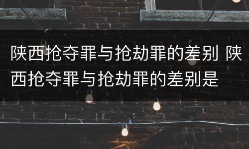 陕西抢夺罪与抢劫罪的差别 陕西抢夺罪与抢劫罪的差别是