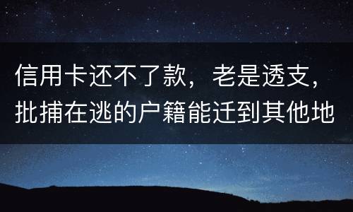 信用卡还不了款，老是透支，批捕在逃的户籍能迁到其他地方吗