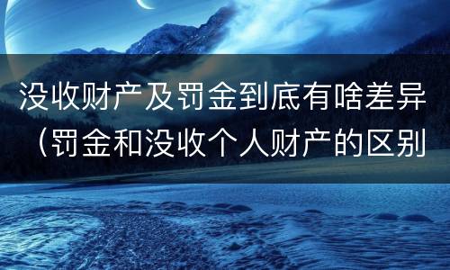 没收财产及罚金到底有啥差异（罚金和没收个人财产的区别）