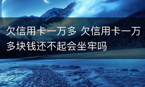 欠信用卡一万多 欠信用卡一万多块钱还不起会坐牢吗