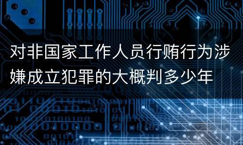 对非国家工作人员行贿行为涉嫌成立犯罪的大概判多少年