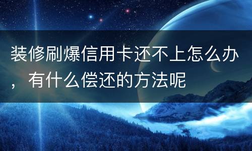 装修刷爆信用卡还不上怎么办，有什么偿还的方法呢