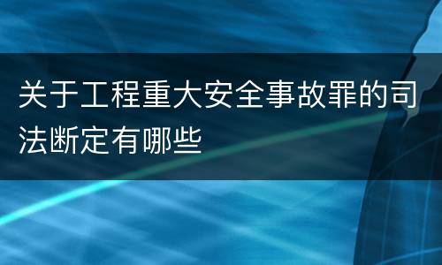 关于工程重大安全事故罪的司法断定有哪些