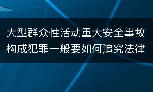 大型群众性活动重大安全事故构成犯罪一般要如何追究法律责任