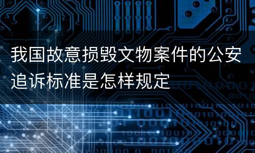 我国故意损毁文物案件的公安追诉标准是怎样规定