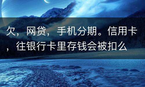 欠，网贷，手机分期。信用卡，往银行卡里存钱会被扣么