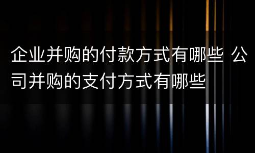 企业并购的付款方式有哪些 公司并购的支付方式有哪些