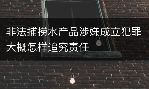 非法捕捞水产品涉嫌成立犯罪大概怎样追究责任