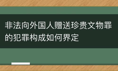 非法向外国人赠送珍贵文物罪的犯罪构成如何界定