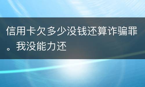 信用卡欠多少没钱还算诈骗罪。我没能力还