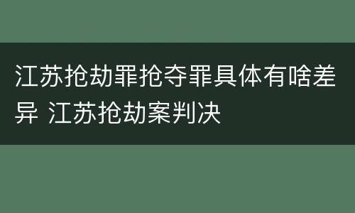 江苏抢劫罪抢夺罪具体有啥差异 江苏抢劫案判决