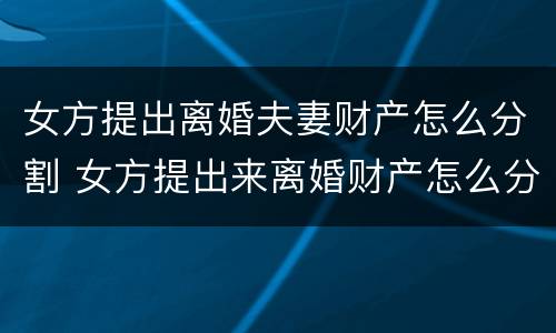 女方提出离婚夫妻财产怎么分割 女方提出来离婚财产怎么分割