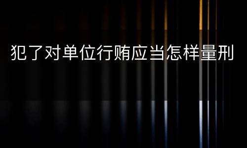 犯了对单位行贿应当怎样量刑